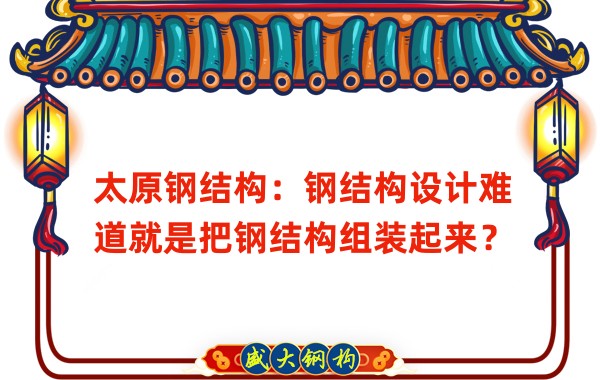 太原鋼結構：鋼結構設計難道就是把鋼結構組裝起來？